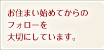 お住まい始めてからのフォローを大切にしています。